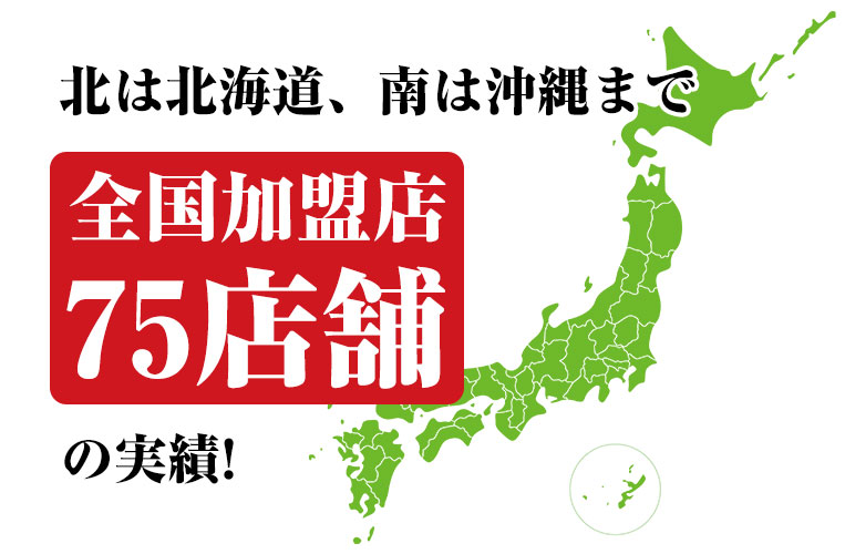 北は北海道、南は沖縄まで「全国加盟定75店舗」の実績！